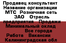 Продавец-консультант › Название организации ­ МТС, Розничная сеть, ЗАО › Отрасль предприятия ­ Продажи › Минимальный оклад ­ 60 000 - Все города Работа » Вакансии   . Калининградская обл.,Приморск г.